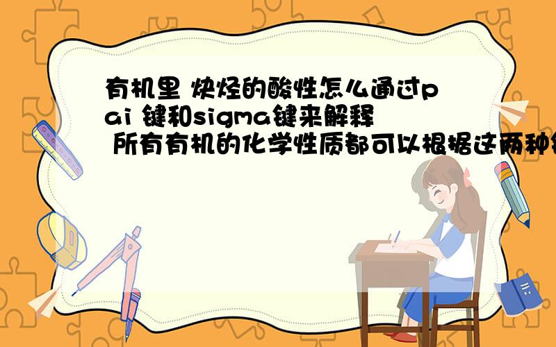 有机里 炔烃的酸性怎么通过pai 键和sigma键来解释 所有有机的化学性质都可以根据这两种键来解释么RT