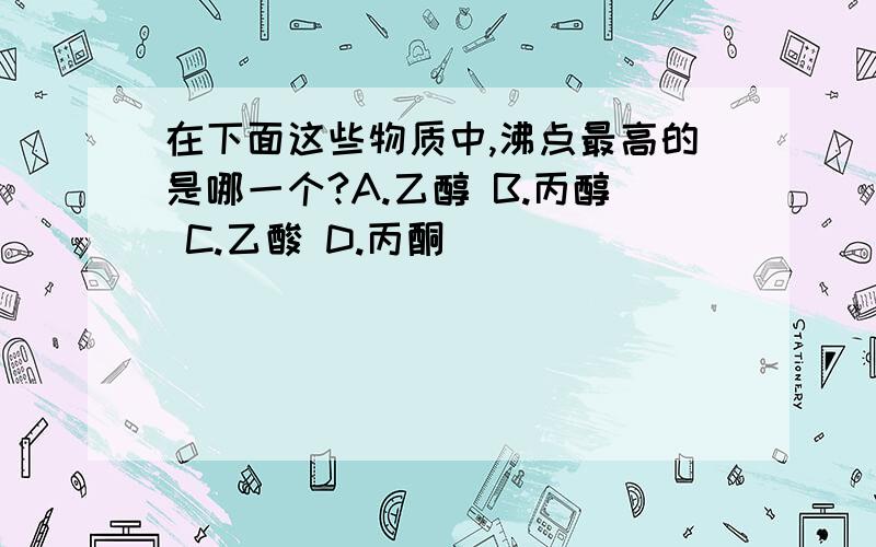 在下面这些物质中,沸点最高的是哪一个?A.乙醇 B.丙醇 C.乙酸 D.丙酮