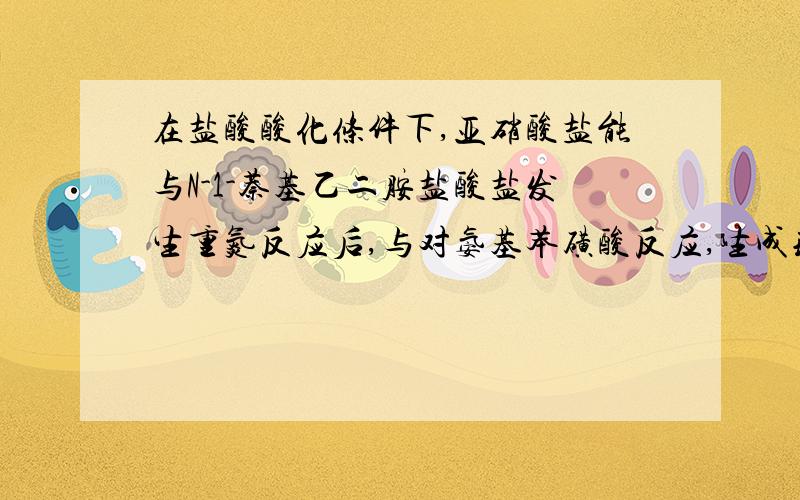 在盐酸酸化条件下,亚硝酸盐能与N-1-萘基乙二胺盐酸盐发生重氮反应后,与对氨基苯磺酸反应,生成玫瑰红色的显色反应.哪错了