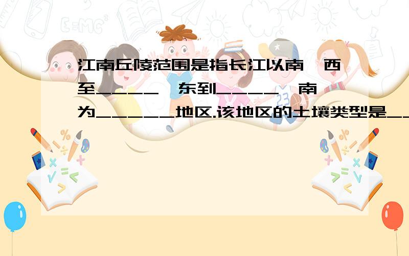 江南丘陵范围是指长江以南,西至____,东到____,南为_____地区.该地区的土壤类型是________,它的特点是_______强_______重______少,宜于_______、_________等经济林木生长.改良的措施是_____________