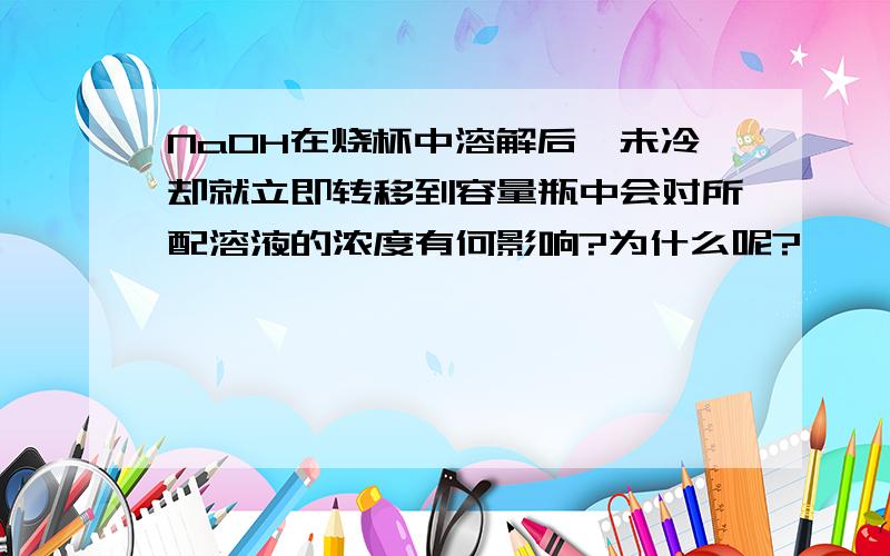 NaOH在烧杯中溶解后,未冷却就立即转移到容量瓶中会对所配溶液的浓度有何影响?为什么呢?