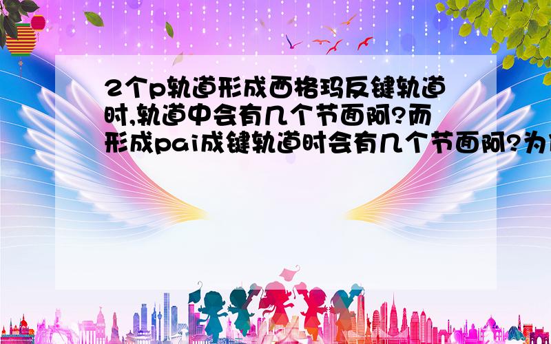 2个p轨道形成西格玛反键轨道时,轨道中会有几个节面阿?而形成pai成键轨道时会有几个节面阿?为什么阿?