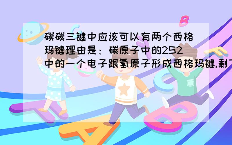 碳碳三键中应该可以有两个西格玛键理由是：碳原子中的2S2中的一个电子跟氢原子形成西格玛键,剩下的一个2S轨道中的电子与另一个碳原子2S轨道中的电子形成西格玛键,两个碳原子的2P轨道