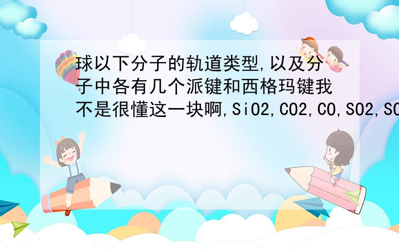 球以下分子的轨道类型,以及分子中各有几个派键和西格玛键我不是很懂这一块啊,SiO2,CO2,CO,SO2,SO3,嗯,这几个.我自己看书不太能明白……判断轨道成键方式和配位数,有什么方法吗?先谢谢了T_T