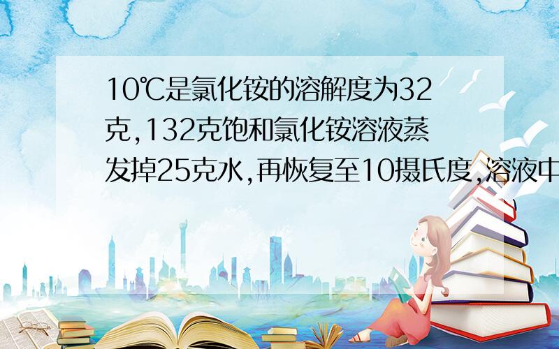 10℃是氯化铵的溶解度为32克,132克饱和氯化铵溶液蒸发掉25克水,再恢复至10摄氏度,溶液中溶质的质量为几克?我想知道过程.硝酸钾在60℃时的溶解度是110克.在60摄氏度时硝酸钾饱和溶液中溶质