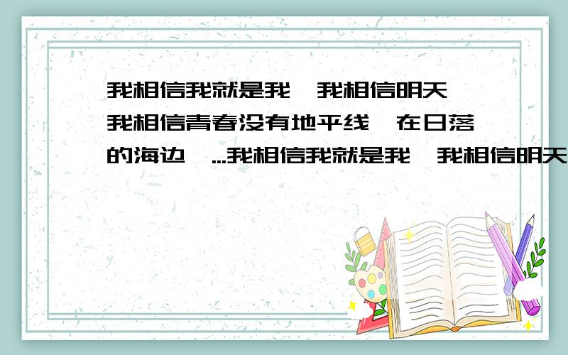 我相信我就是我,我相信明天,我相信青春没有地平线,在日落的海边,...我相信我就是我,我相信明天,我相信青春没有地平线,在日落的海边,在热闹的大街……这首歌曲名字是什么?