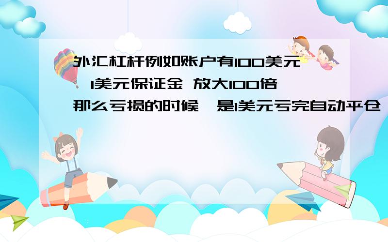 外汇杠杆例如账户有100美元,1美元保证金 放大100倍那么亏损的时候,是1美元亏完自动平仓,还是账户里的100美元亏完才平仓