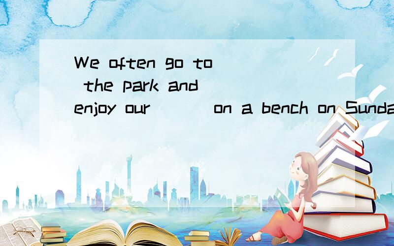 We often go to the park and enjoy our ___on a bench on Sundays.