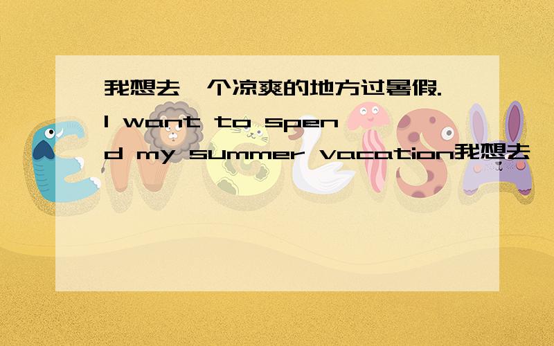 我想去一个凉爽的地方过暑假.I want to spend my summer vacation我想去一个凉爽的地方过暑假.I want to spend my summer vacation ( ) ( ).