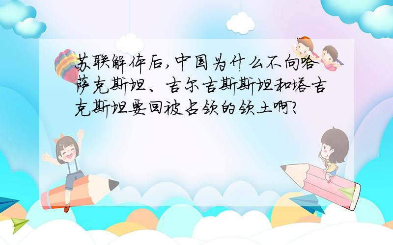 苏联解体后,中国为什么不向哈萨克斯坦、吉尔吉斯斯坦和塔吉克斯坦要回被占领的领土啊?