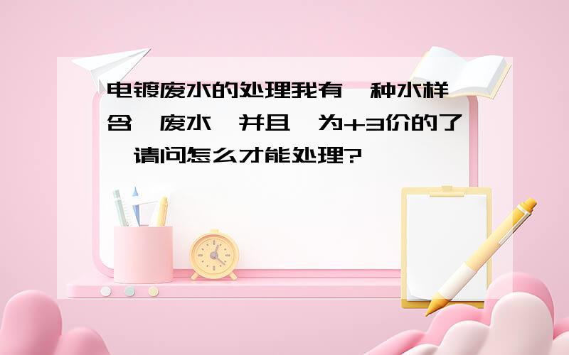 电镀废水的处理我有一种水样,含铬废水,并且铬为+3价的了,请问怎么才能处理?