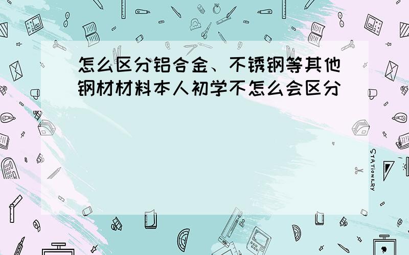 怎么区分铝合金、不锈钢等其他钢材材料本人初学不怎么会区分