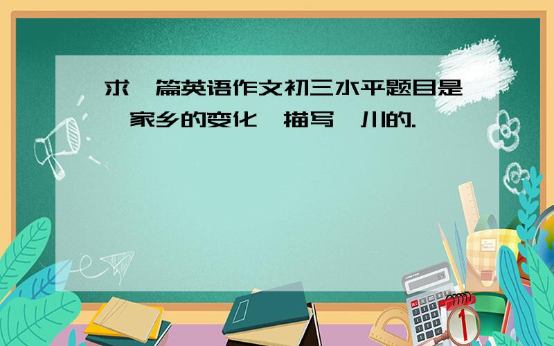 求一篇英语作文初三水平题目是《家乡的变化》描写潢川的.