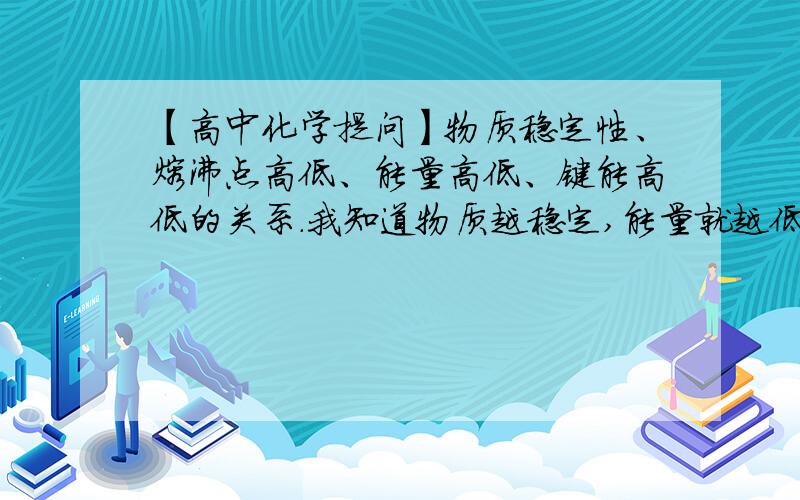 【高中化学提问】物质稳定性、熔沸点高低、能量高低、键能高低的关系.我知道物质越稳定,能量就越低.1.那么是不是物质越稳定,键能就越大?2.熔沸点的高低跟物质的稳定性有关系吗?还是和