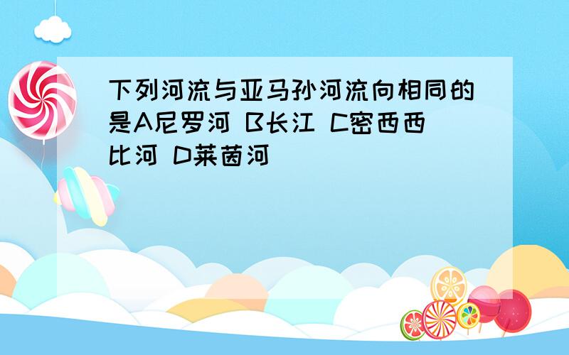 下列河流与亚马孙河流向相同的是A尼罗河 B长江 C密西西比河 D莱茵河