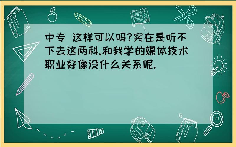 中专 这样可以吗?实在是听不下去这两科.和我学的媒体技术职业好像没什么关系呢.