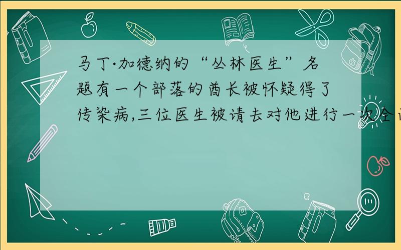 马丁·加德纳的“丛林医生”名题有一个部落的酋长被怀疑得了传染病,三位医生被请去对他进行一次全面的检查.这位脾气暴躁又多疑的酋长,要求每位医生都要对他进行一次检查,但深怕医生