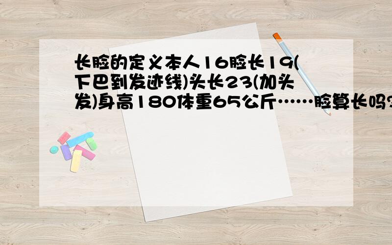 长脸的定义本人16脸长19(下巴到发迹线)头长23(加头发)身高180体重65公斤……脸算长吗?