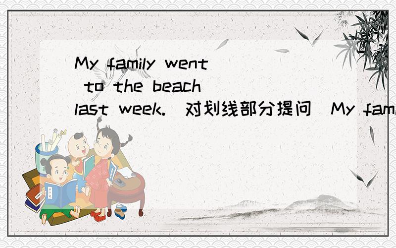 My family went to the beach last week.(对划线部分提问)My family went to the beach last week.(对划线部分提问)    to the beach是划线部分