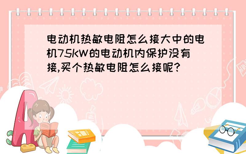 电动机热敏电阻怎么接大中的电机75KW的电动机内保护没有接,买个热敏电阻怎么接呢?