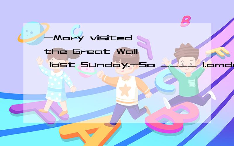 -Mary visited the Great Wall last Sunday.-So ____ I.amdovisiteddid