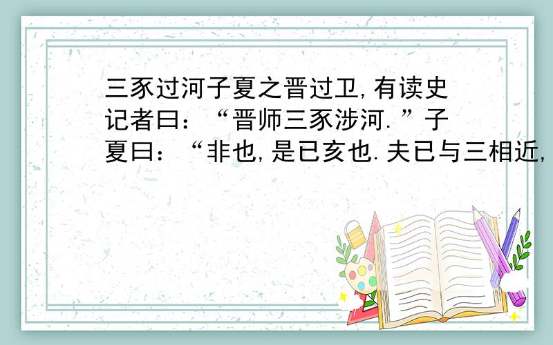 三豕过河子夏之晋过卫,有读史记者曰：“晋师三豕涉河.”子夏曰：“非也,是已亥也.夫已与三相近,豕与亥相似.”  至于晋而问之,则曰：“晋师已亥涉河也.”解释全文再解释：子夏之晋过卫