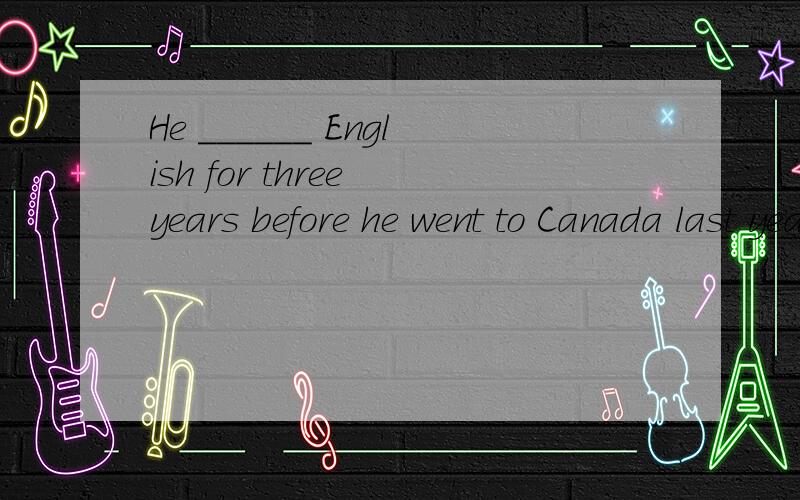 He ______ English for three years before he went to Canada last yeara、had studiedb、had been studyingc、studiedd、has studied