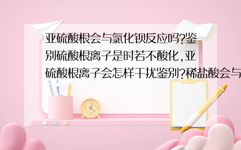 亚硫酸根会与氯化钡反应吗?鉴别硫酸根离子是时若不酸化,亚硫酸根离子会怎样干扰鉴别?稀盐酸会与亚硫酸根如何反应?为什么稀硝酸会将亚硫根氧化成硫酸根而稀盐酸就会除去亚硫酸根?