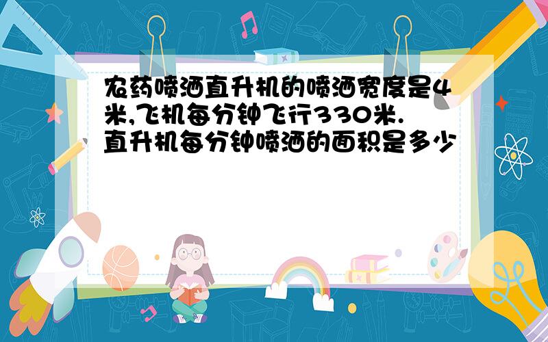 农药喷洒直升机的喷洒宽度是4米,飞机每分钟飞行330米.直升机每分钟喷洒的面积是多少