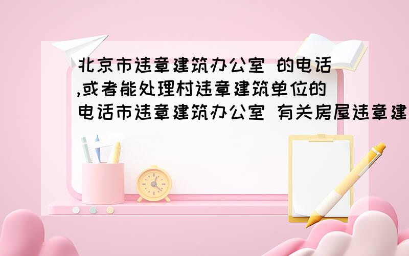 北京市违章建筑办公室 的电话,或者能处理村违章建筑单位的电话市违章建筑办公室 有关房屋违章建筑、房产管理、城市规划等问题,由城建等有关部门号码电话.