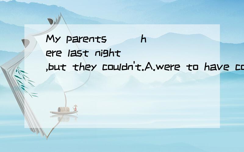 My parents___here last night,but they couldn't.A.were to have comeB.must have comeC.cameD.had to come这道题跟没写完全似的．该怎么翻译呢?为什么呢?