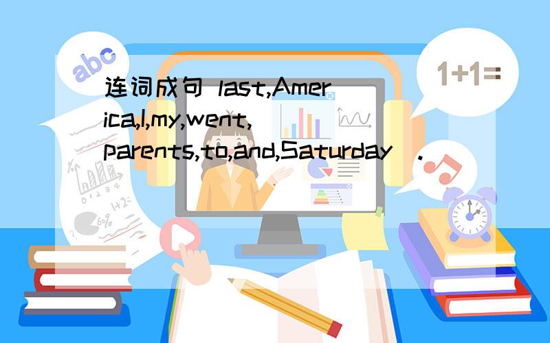 连词成句 last,America,I,my,went,parents,to,and,Saturday（.）