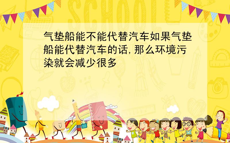 气垫船能不能代替汽车如果气垫船能代替汽车的话,那么环境污染就会减少很多