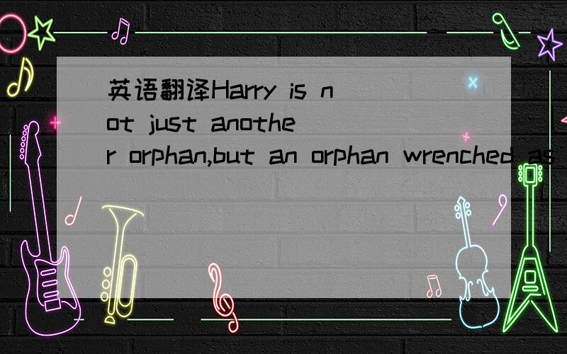 英语翻译Harry is not just another orphan,but an orphan wrenched as dramatically as can be imagined from parental care.哈利不是一个普通的孤儿,而是一个失去双亲关爱的可怜孤儿!怎么翻译的我看不懂啊,