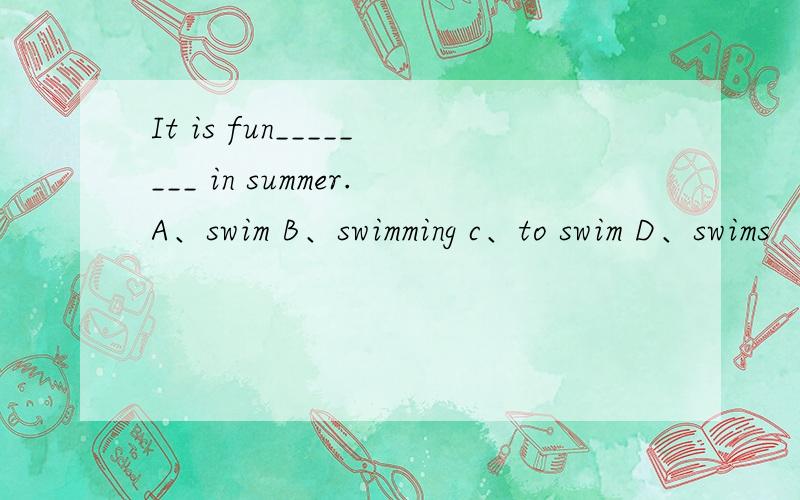 It is fun________ in summer.A、swim B、swimming c、to swim D、swims