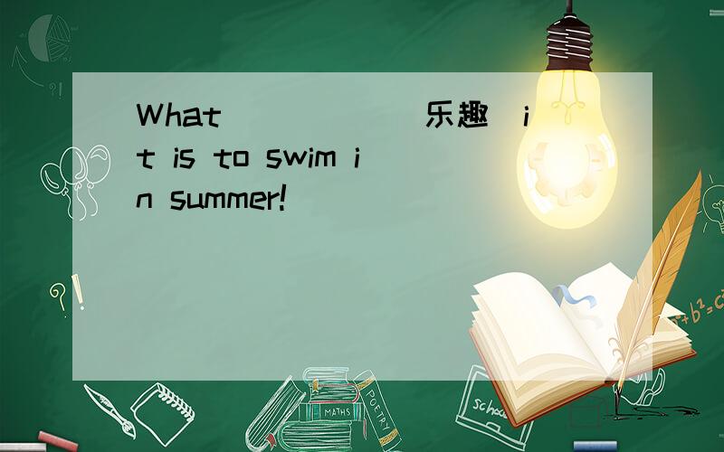 What_____(乐趣)it is to swim in summer!