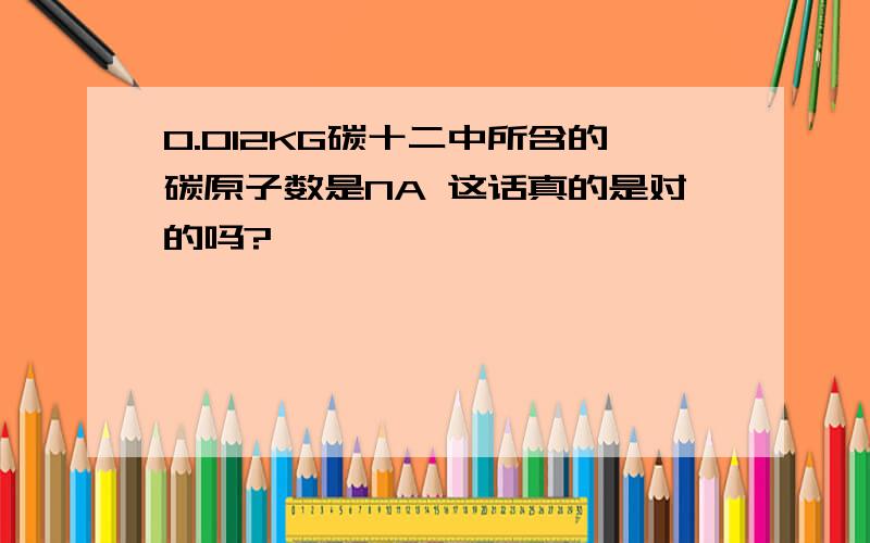 0.012KG碳十二中所含的碳原子数是NA 这话真的是对的吗?