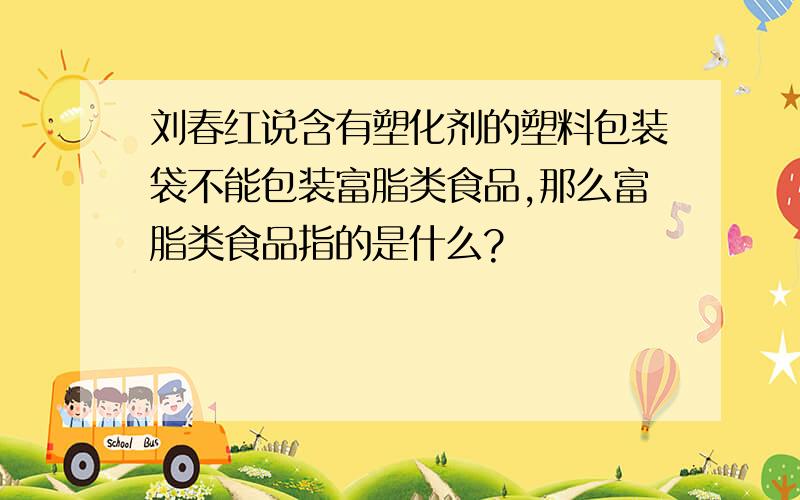 刘春红说含有塑化剂的塑料包装袋不能包装富脂类食品,那么富脂类食品指的是什么?