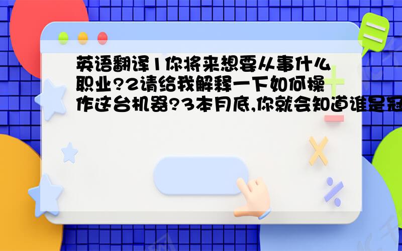 英语翻译1你将来想要从事什么职业?2请给我解释一下如何操作这台机器?3本月底,你就会知道谁是冠军.4到上月底,你看了几场球赛了?5他没想到这种型号的电脑这么好卖.6出席会议的人来自于各