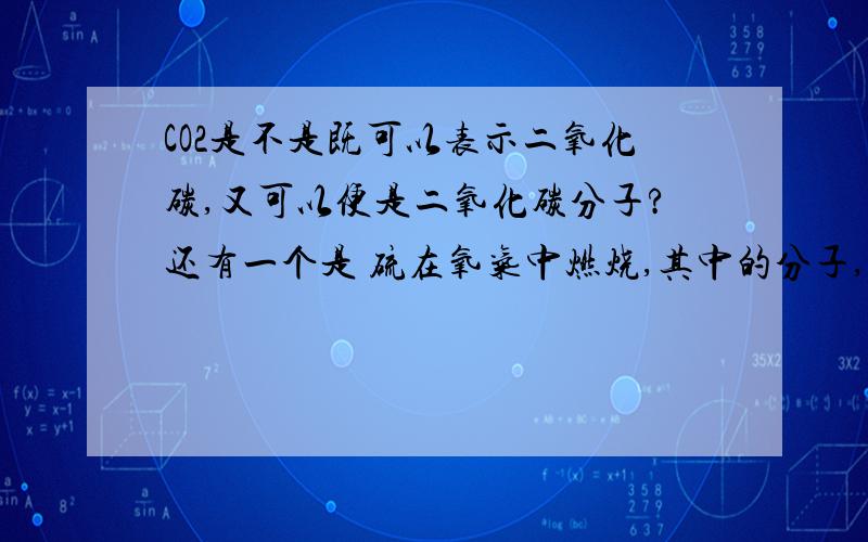 CO2是不是既可以表示二氧化碳,又可以便是二氧化碳分子?还有一个是 硫在氧气中燃烧,其中的分子,原子,离子变化过程.要详细一点,最好带图.我要的是具体微观过程。硫在氧气中燃烧。