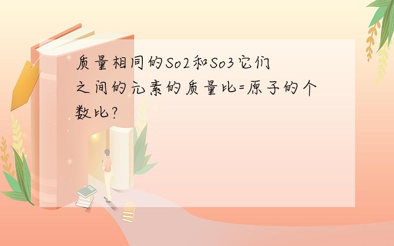 质量相同的So2和So3它们之间的元素的质量比=原子的个数比?