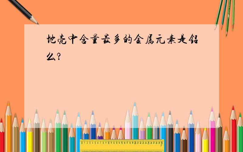 地壳中含量最多的金属元素是铝么?