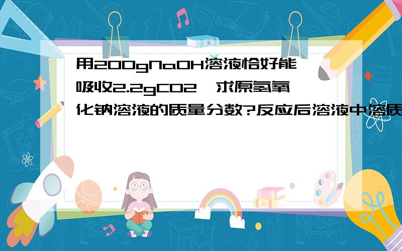 用200gNaOH溶液恰好能吸收2.2gCO2,求原氢氧化钠溶液的质量分数?反应后溶液中溶质的质量分数?