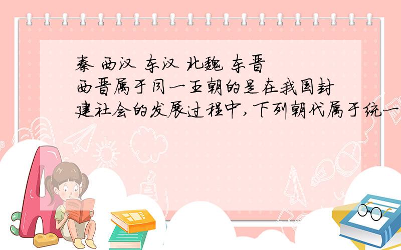 秦 西汉 东汉 北魏 东晋 西晋属于同一王朝的是在我国封建社会的发展过程中,下列朝代属于统一的王朝有 （ ）①秦 ②西汉 ③东汉 ④北魏 ⑤东晋 ⑥西晋A.①②③⑥ B.①②④⑤ C.①②④⑥ D.