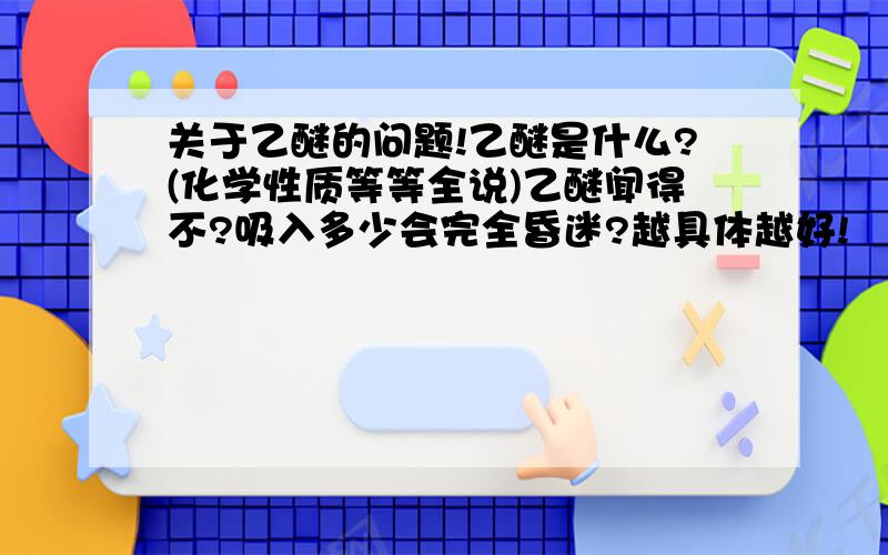 关于乙醚的问题!乙醚是什么?(化学性质等等全说)乙醚闻得不?吸入多少会完全昏迷?越具体越好!