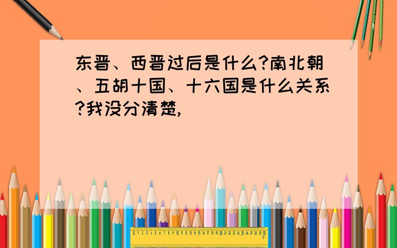 东晋、西晋过后是什么?南北朝、五胡十国、十六国是什么关系?我没分清楚,