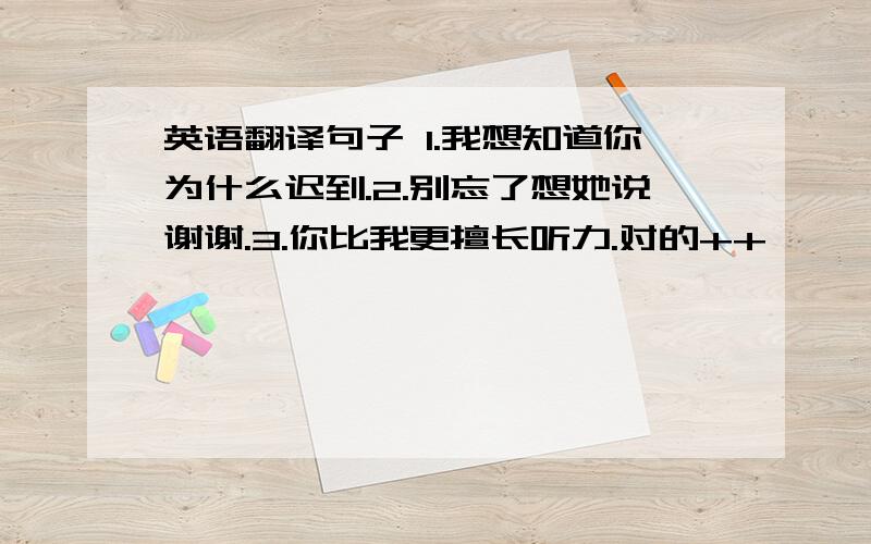 英语翻译句子 1.我想知道你为什么迟到.2.别忘了想她说谢谢.3.你比我更擅长听力.对的++