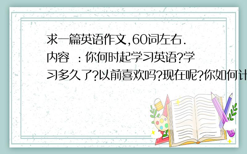 求一篇英语作文,60词左右.内容 ：你何时起学习英语?学习多久了?以前喜欢吗?现在呢?你如何计划你的英语学习?