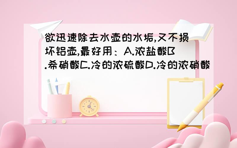 欲迅速除去水壶的水垢,又不损坏铝壶,最好用：A.浓盐酸B.希硝酸C.冷的浓硫酸D.冷的浓硝酸