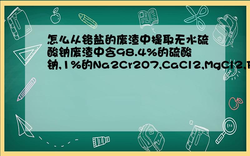 怎么从铬盐的废渣中提取无水硫酸钠废渣中含98.4%的硫酸钠,1%的Na2Cr2O7,CaCl2,MgCl2,FeCl3各0.2%以该废渣和七水硫酸亚铁为主要原料制备无水硫酸钠并对产品进行镁离子`氯离子`铁离子`钙离子的鉴